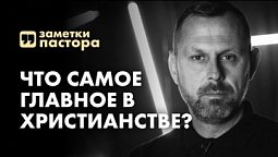 Что есть главное в христианстве? | Заметки пастора