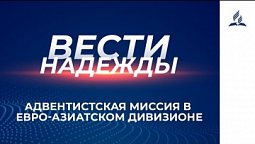 Вести Надежды | Адвентистская миссия в Евро-Азиатском дивизионе | 02 -01 - 2021